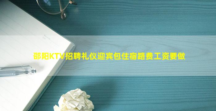 邵阳KTV招聘礼仪迎宾包住宿路费工资要做
